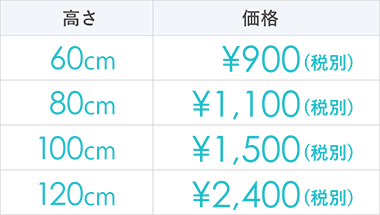 60cm : ¥800（税別） | 80cm : ¥1,000（税別） | 100cm : ¥1,300（税別） | 120cm : ¥2,200（税別）